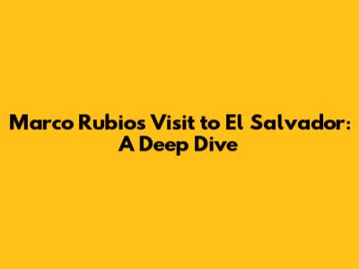 Marco Rubio's Visit to El Salvador: A Deep Dive