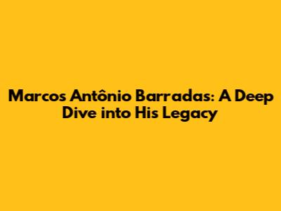 Marcos Antônio Barradas: A Deep Dive into His Legacy