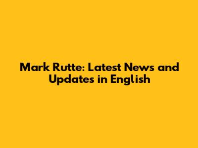 Mark Rutte: Latest News and Updates in English