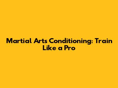Martial Arts Conditioning: Train Like a Pro