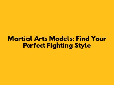 Martial Arts Models: Find Your Perfect Fighting Style
