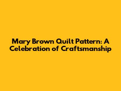 Mary Brown Quilt Pattern: A Celebration of Craftsmanship