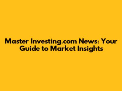 Master Investing.com News: Your Guide to Market Insights