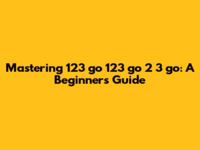 Mastering 123 go 123 go 2 3 go: A Beginner's Guide