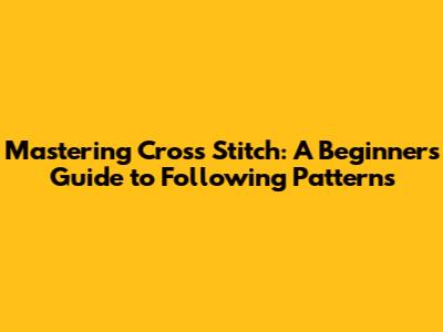 Mastering Cross Stitch: A Beginner's Guide to Following Patterns