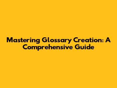 Mastering Glossary Creation: A Comprehensive Guide