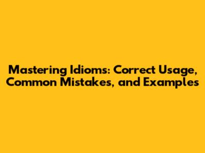 Mastering Idioms: Correct Usage, Common Mistakes, and Examples