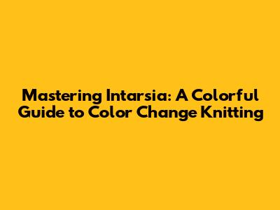 Mastering Intarsia: A Colorful Guide to Color Change Knitting