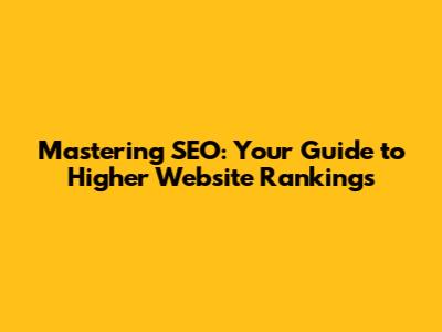 Mastering SEO: Your Guide to Higher Website Rankings