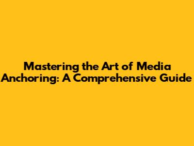 Mastering the Art of Media Anchoring: A Comprehensive Guide