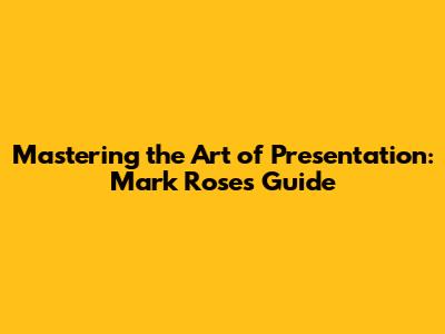 Mastering the Art of Presentation: Mark Rose's Guide