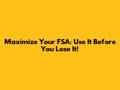 Maximize Your FSA: Use It Before You Lose It!