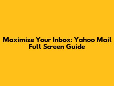 Maximize Your Inbox: Yahoo Mail Full Screen Guide