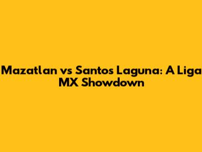 Mazatlan vs Santos Laguna: A Liga MX Showdown