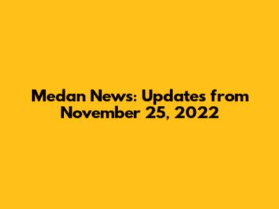 Medan News: Updates from November 25, 2022