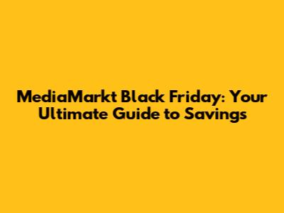 MediaMarkt Black Friday: Your Ultimate Guide to Savings
