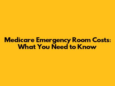 Medicare Emergency Room Costs: What You Need to Know