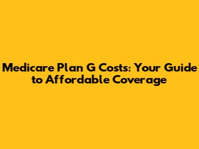 Medicare Plan G Costs: Your Guide to Affordable Coverage