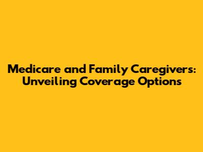 Medicare and Family Caregivers: Unveiling Coverage Options