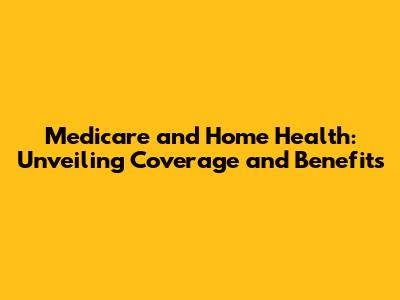 Medicare and Home Health: Unveiling Coverage and Benefits