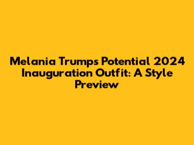 Melania Trump's Potential 2024 Inauguration Outfit: A Style Preview