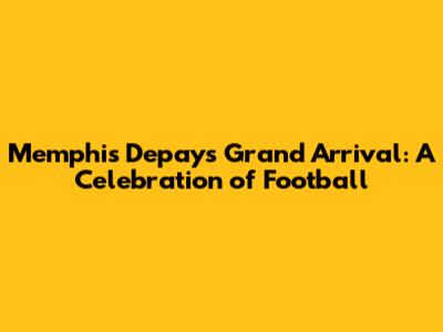 Memphis Depay's Grand Arrival: A Celebration of Football