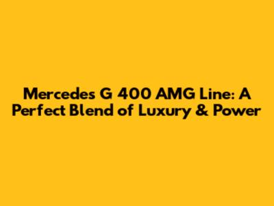 Mercedes G 400 AMG Line: A Perfect Blend of Luxury & Power