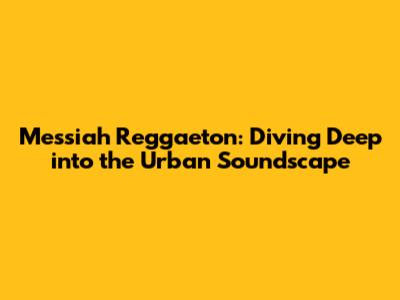 Messiah Reggaeton: Diving Deep into the Urban Soundscape