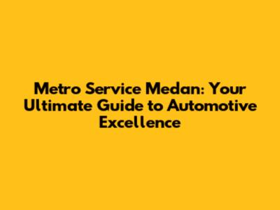 Metro Service Medan: Your Ultimate Guide to Automotive Excellence