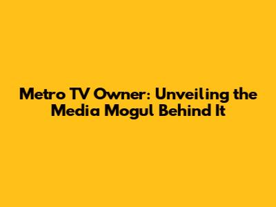 Metro TV Owner: Unveiling the Media Mogul Behind It