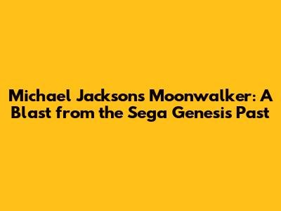 Michael Jackson's Moonwalker: A Blast from the Sega Genesis Past