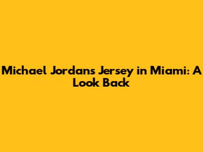 Michael Jordan's Jersey in Miami: A Look Back