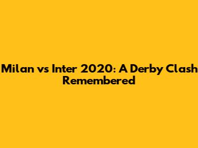 Milan vs Inter 2020: A Derby Clash Remembered