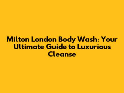 Milton London Body Wash: Your Ultimate Guide to Luxurious Cleanse