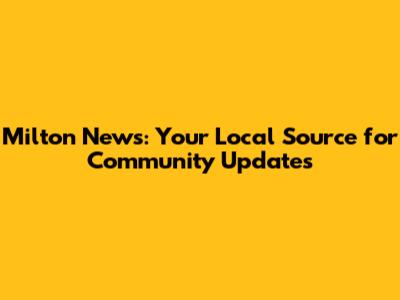 Milton News: Your Local Source for Community Updates