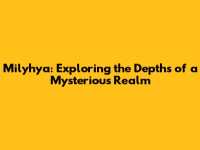 Milyhya: Exploring the Depths of a Mysterious Realm