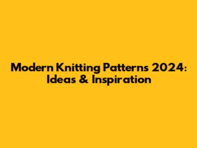 Modern Knitting Patterns 2024: Ideas & Inspiration