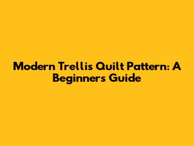 Modern Trellis Quilt Pattern: A Beginner's Guide