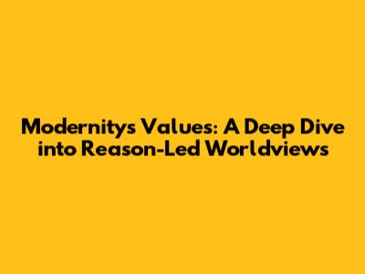 Modernity's Values: A Deep Dive into Reason-Led Worldviews