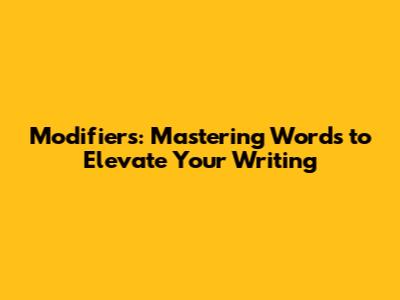 Modifiers: Mastering Words to Elevate Your Writing