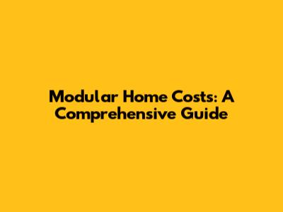 Modular Home Costs: A Comprehensive Guide