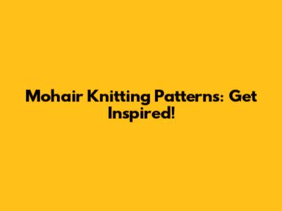 Mohair Knitting Patterns: Get Inspired!