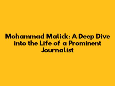 Mohammad Malick: A Deep Dive into the Life of a Prominent Journalist