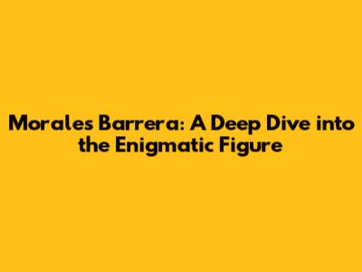 Morales Barrera: A Deep Dive into the Enigmatic Figure