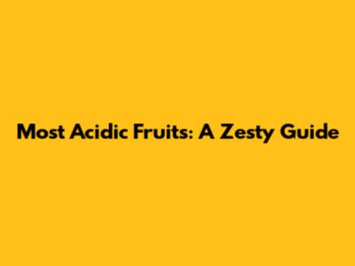 Most Acidic Fruits: A Zesty Guide