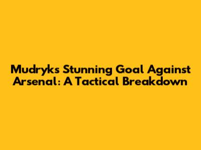 Mudryk's Stunning Goal Against Arsenal: A Tactical Breakdown