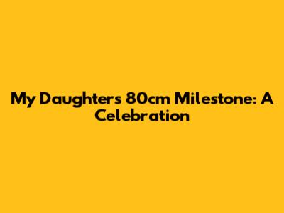My Daughter's 80cm Milestone: A Celebration