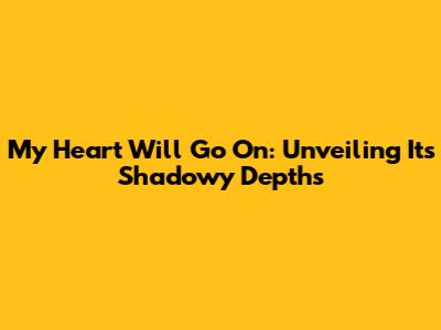 My Heart Will Go On: Unveiling Its Shadowy Depths