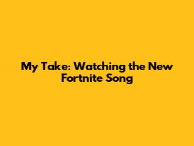 My Take: Watching the New Fortnite Song