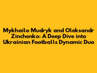 Mykhailo Mudryk and Oleksandr Zinchenko: A Deep Dive into Ukrainian Football's Dynamic Duo